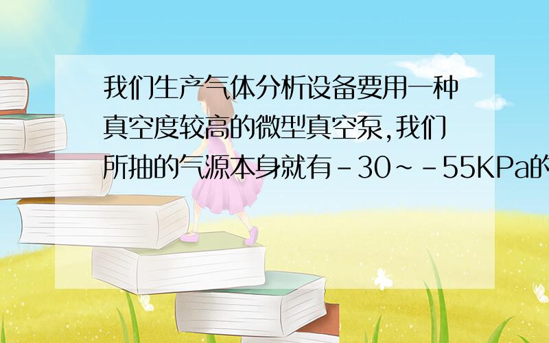 我们生产气体分析设备要用一种真空度较高的微型真空泵,我们所抽的气源本身就有-30~-55KPa的负压.