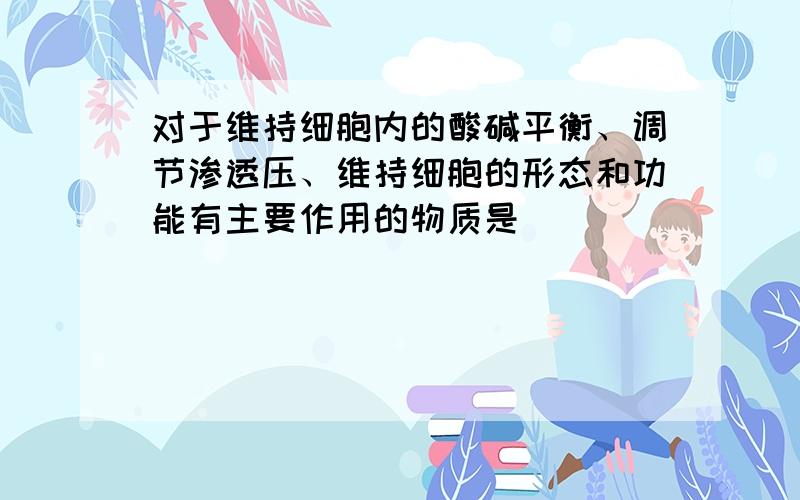 对于维持细胞内的酸碱平衡、调节渗透压、维持细胞的形态和功能有主要作用的物质是（　　）