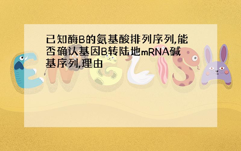 已知酶B的氨基酸排列序列,能否确认基因B转陆地mRNA碱基序列,理由