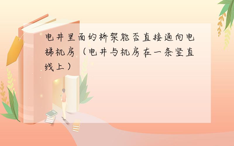 电井里面的桥架能否直接通向电梯机房（电井与机房在一条竖直线上）