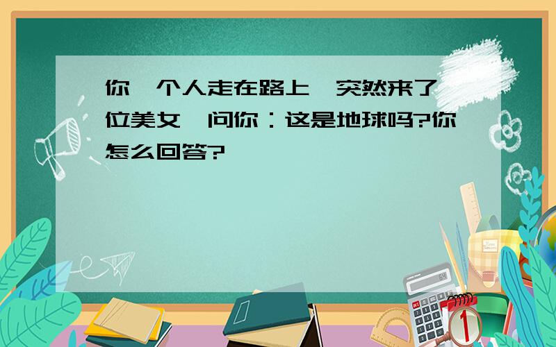 你一个人走在路上,突然来了一位美女,问你：这是地球吗?你怎么回答?