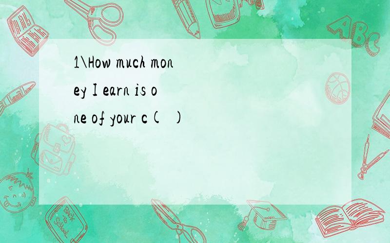 1\How much money I earn is one of your c( )