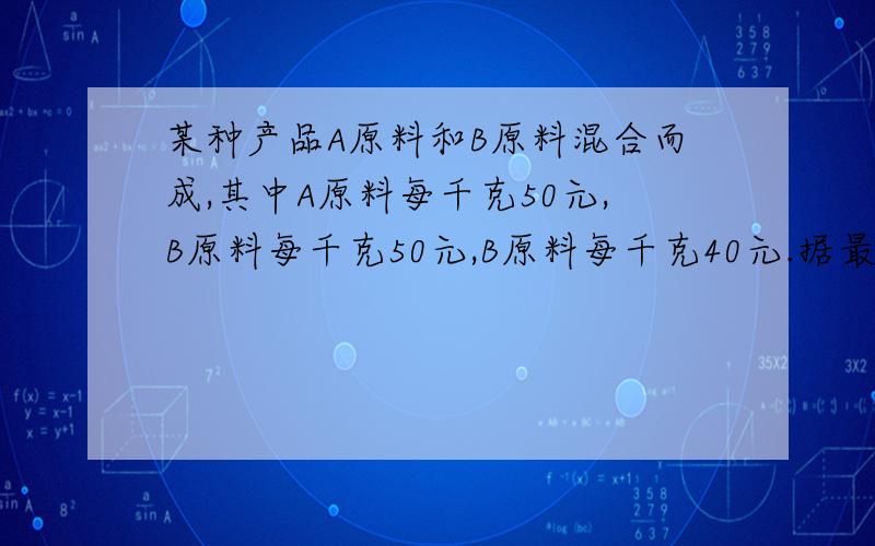 某种产品A原料和B原料混合而成,其中A原料每千克50元,B原料每千克50元,B原料每千克40元.据最新消息：A原料将上涨