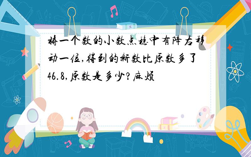 将一个数的小数点稳中有降右移动一位,得到的新数比原数多了46.8,原数是多少?麻烦