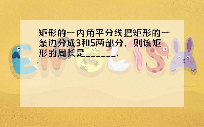 矩形的一内角平分线把矩形的一条边分成3和5两部分，则该矩形的周长是______．