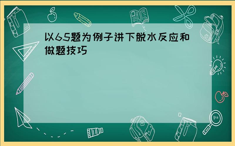 以65题为例子讲下脱水反应和做题技巧