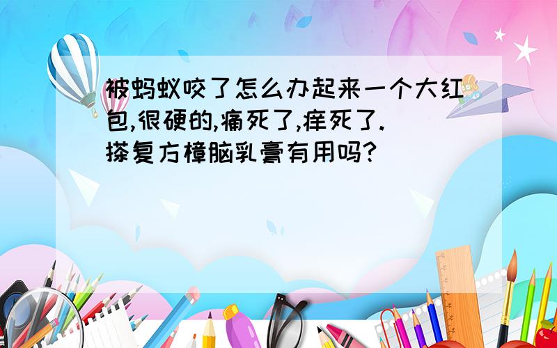 被蚂蚁咬了怎么办起来一个大红包,很硬的,痛死了,痒死了.搽复方樟脑乳膏有用吗?