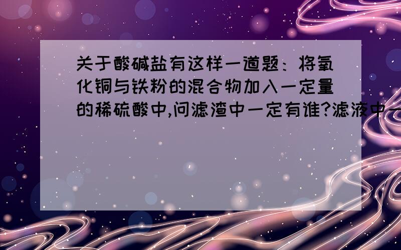 关于酸碱盐有这样一道题：将氧化铜与铁粉的混合物加入一定量的稀硫酸中,问滤渣中一定有谁?滤液中一定有谁.我们补课班的老师说