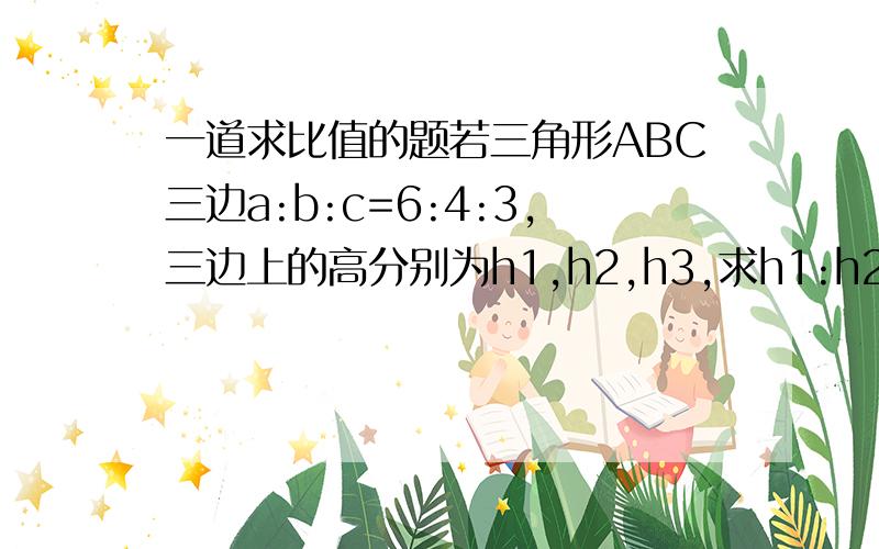 一道求比值的题若三角形ABC三边a:b:c=6:4:3,三边上的高分别为h1,h2,h3,求h1:h2:h3的值