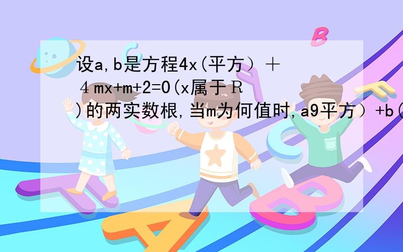 设a,b是方程4x(平方）＋４mx+m+2=0(x属于Ｒ)的两实数根,当m为何值时,a9平方）+b(平方）有最小值