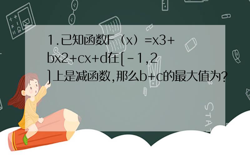 1.已知函数F（x）=x3+bx2+cx+d在[-1,2]上是减函数,那么b+c的最大值为?