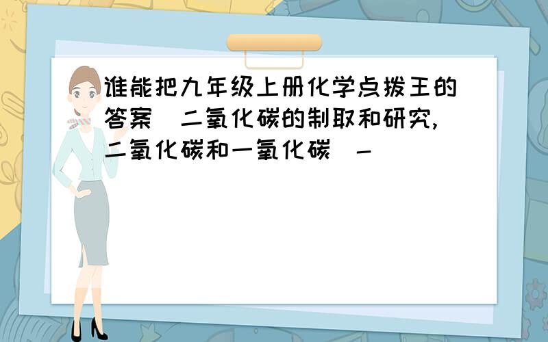 谁能把九年级上册化学点拨王的答案（二氧化碳的制取和研究,二氧化碳和一氧化碳（-）