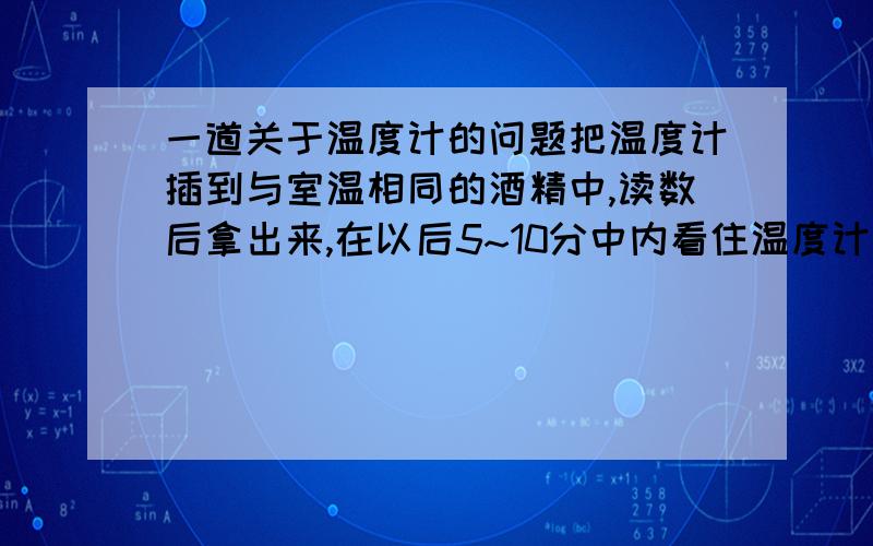 一道关于温度计的问题把温度计插到与室温相同的酒精中,读数后拿出来,在以后5~10分中内看住温度计读数,发现读数的变化规律