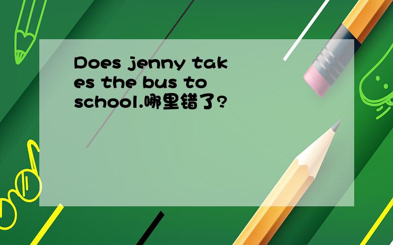 Does jenny takes the bus to school.哪里错了?