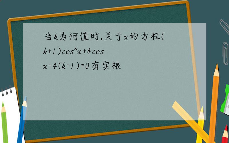 当k为何值时,关于x的方程(k+1)cos^x+4cosx-4(k-1)=0有实根