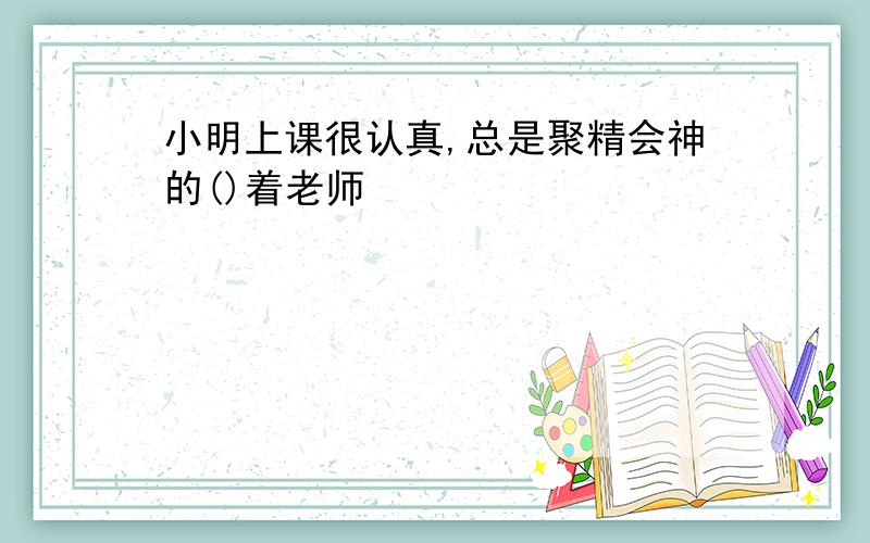 小明上课很认真,总是聚精会神的()着老师