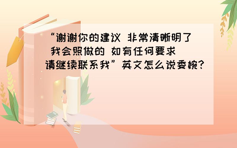 “谢谢你的建议 非常清晰明了 我会照做的 如有任何要求 请继续联系我”英文怎么说委婉?