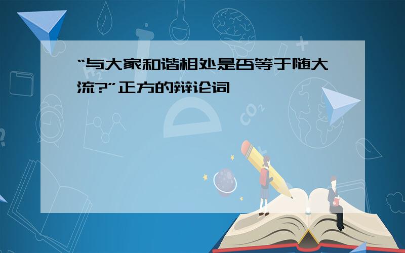 “与大家和谐相处是否等于随大流?”正方的辩论词