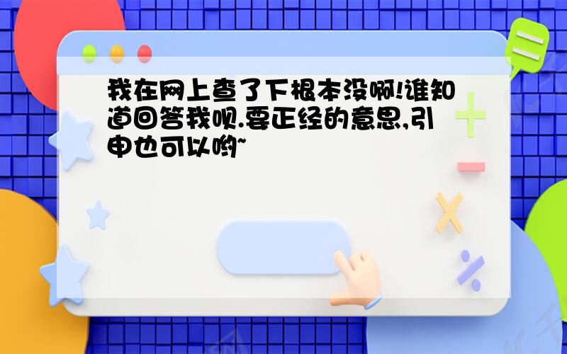 我在网上查了下根本没啊!谁知道回答我呗.要正经的意思,引申也可以哟~