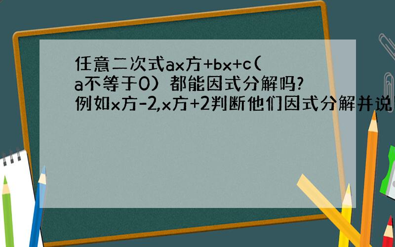 任意二次式ax方+bx+c(a不等于0）都能因式分解吗?例如x方-2,x方+2判断他们因式分解并说明理由,进一步猜想ax