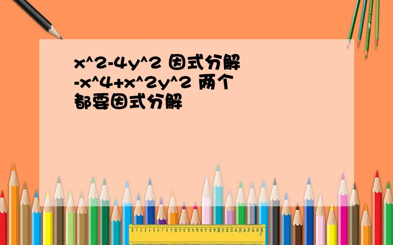 x^2-4y^2 因式分解 -x^4+x^2y^2 两个都要因式分解