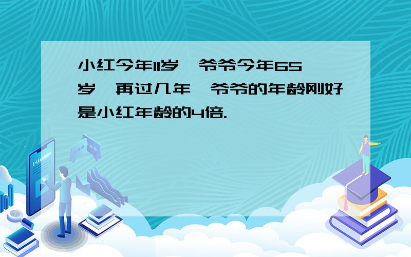 小红今年11岁,爷爷今年65岁,再过几年,爷爷的年龄刚好是小红年龄的4倍.