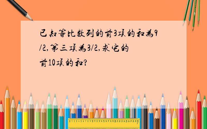 已知等比数列的前3项的和为9/2,第三项为3/2,求它的前10项的和?