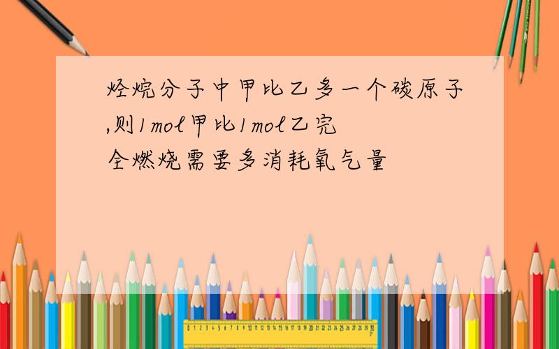 烃烷分子中甲比乙多一个碳原子,则1mol甲比1mol乙完全燃烧需要多消耗氧气量