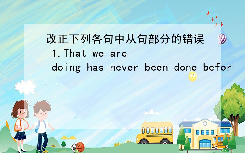 改正下列各句中从句部分的错误 1.That we are doing has never been done befor