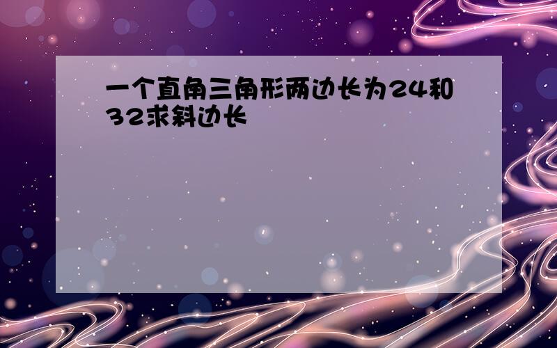 一个直角三角形两边长为24和32求斜边长