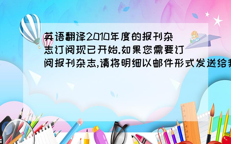 英语翻译2010年度的报刊杂志订阅现已开始.如果您需要订阅报刊杂志,请将明细以邮件形式发送给我.(最晚截止日期为:**月