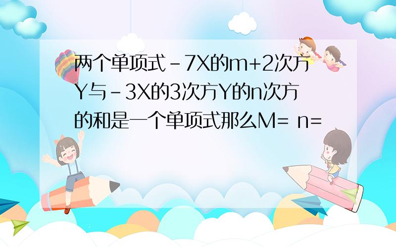 两个单项式-7X的m+2次方Y与-3X的3次方Y的n次方的和是一个单项式那么M= n=