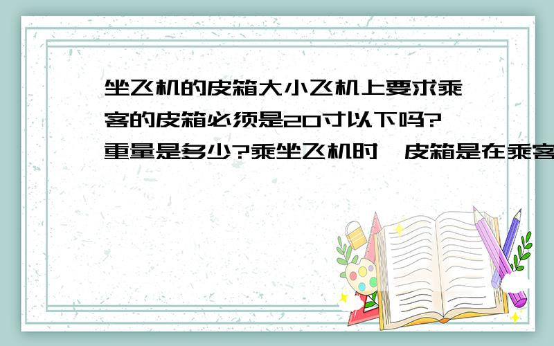 坐飞机的皮箱大小飞机上要求乘客的皮箱必须是20寸以下吗?重量是多少?乘坐飞机时,皮箱是在乘客身边还是不在,让航空公司托运