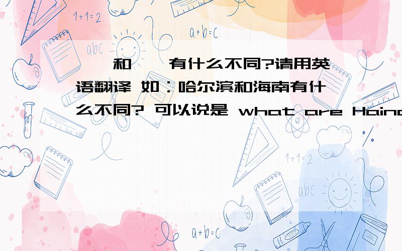 ……和……有什么不同?请用英语翻译 如：哈尔滨和海南有什么不同? 可以说是 what are Hainan differ