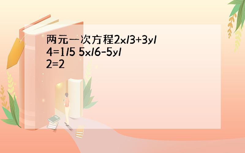 两元一次方程2x/3+3y/4=1/5 5x/6-5y/2=2