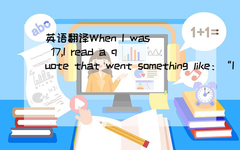 英语翻译When I was 17,I read a quote that went something like：“I