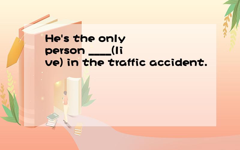 He's the only person ____(live) in the traffic accident.