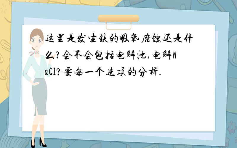 这里是发生铁的吸氧腐蚀还是什么?会不会包括电解池,电解NaCl?要每一个选项的分析.