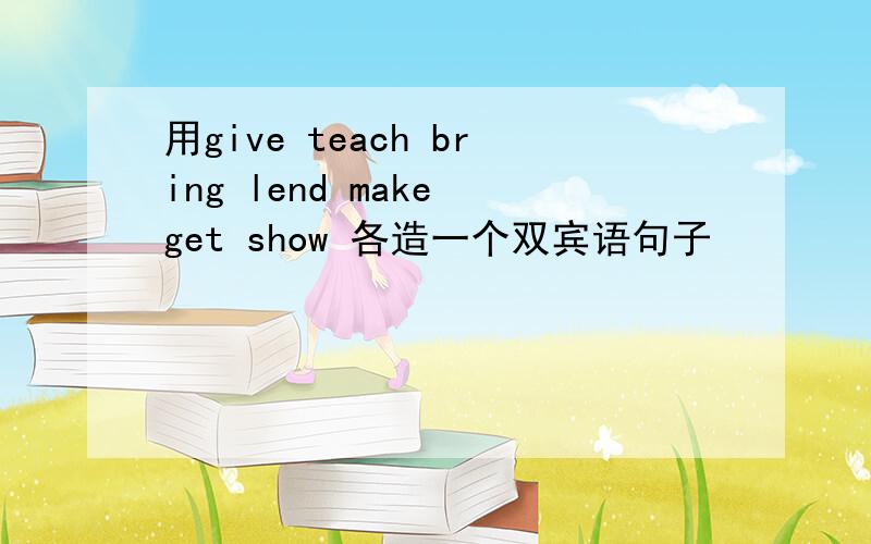 用give teach bring lend make get show 各造一个双宾语句子