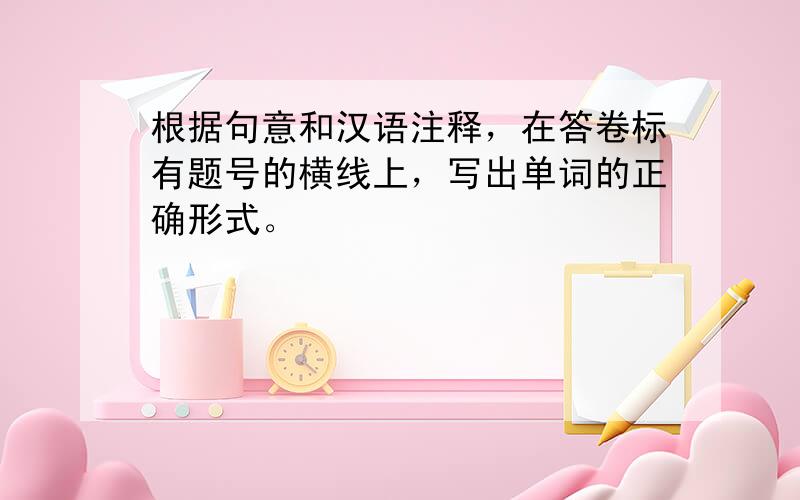 根据句意和汉语注释，在答卷标有题号的横线上，写出单词的正确形式。