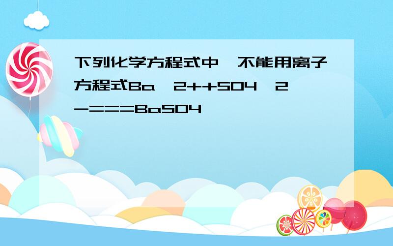 下列化学方程式中,不能用离子方程式Ba^2++SO4^2-===BaSO4↓