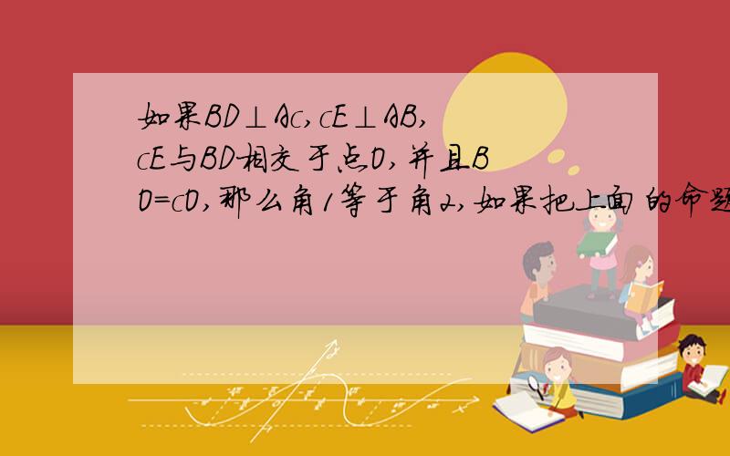 如果BD⊥Ac,cE⊥AB,cE与BD相交于点O,并且BO=cO,那么角1等于角2,如果把上面的命题中的“BO=cO&q