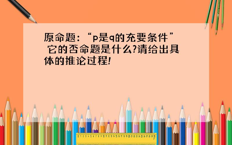 原命题：“p是q的充要条件” 它的否命题是什么?请给出具体的推论过程!