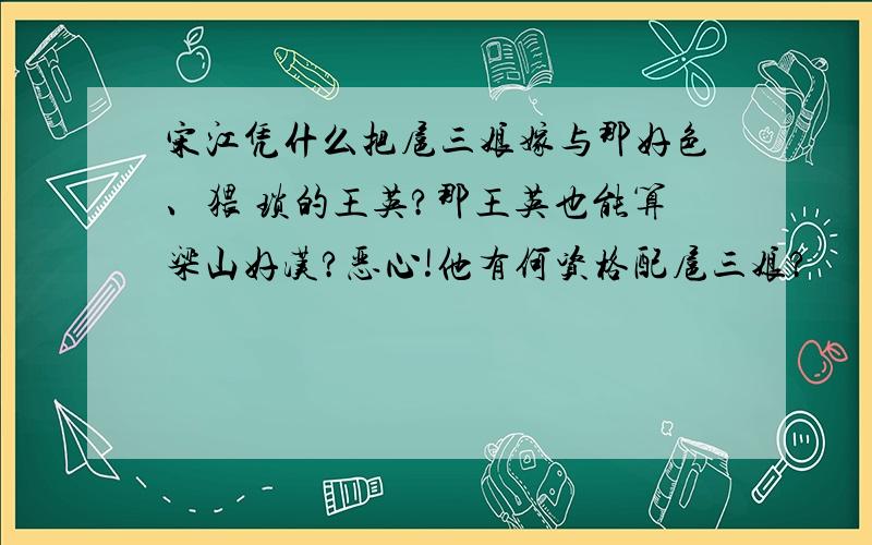 宋江凭什么把扈三娘嫁与那好色、猥 琐的王英?那王英也能算梁山好汉?恶心!他有何资格配扈三娘?