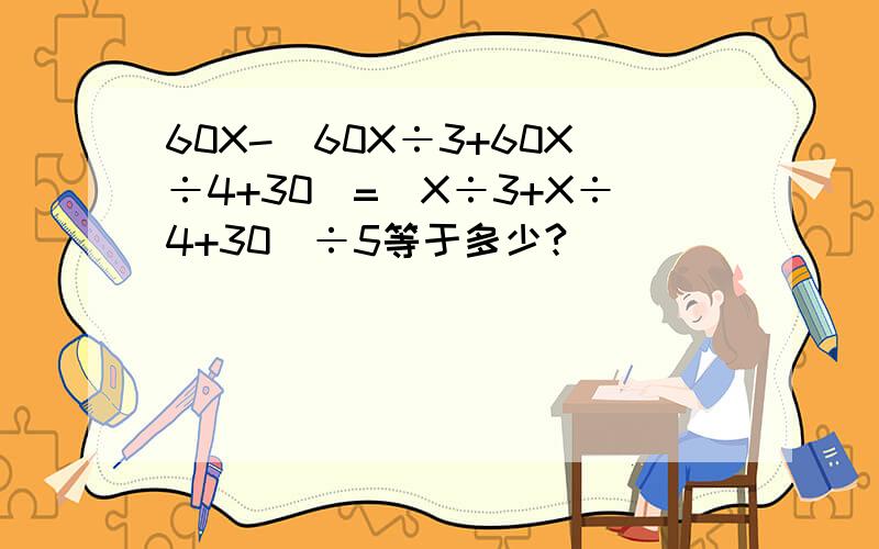 60X-(60X÷3+60X÷4+30)=(X÷3+X÷4+30)÷5等于多少?