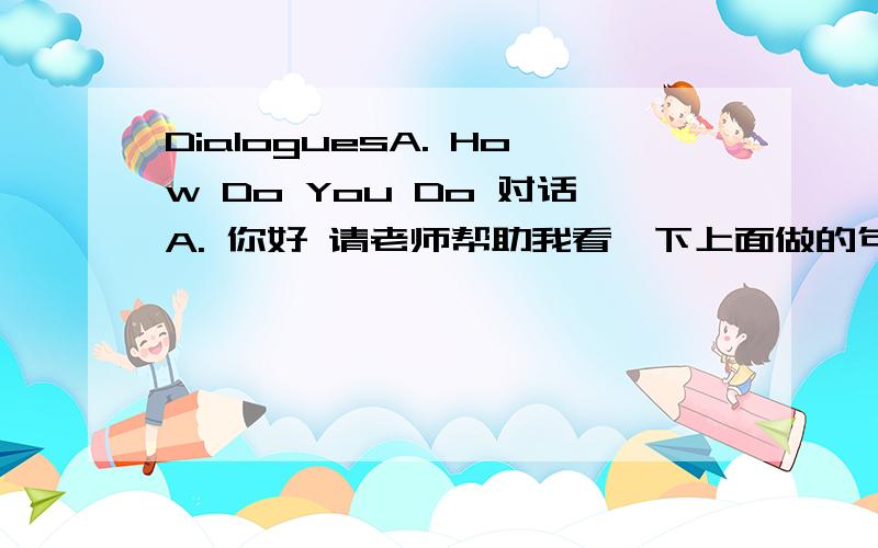 DialoguesA. How Do You Do 对话A. 你好 请老师帮助我看一下上面做的句子英译汉翻译是否正确，如