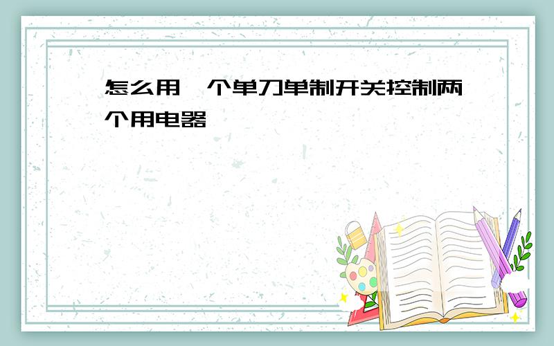 怎么用一个单刀单制开关控制两个用电器