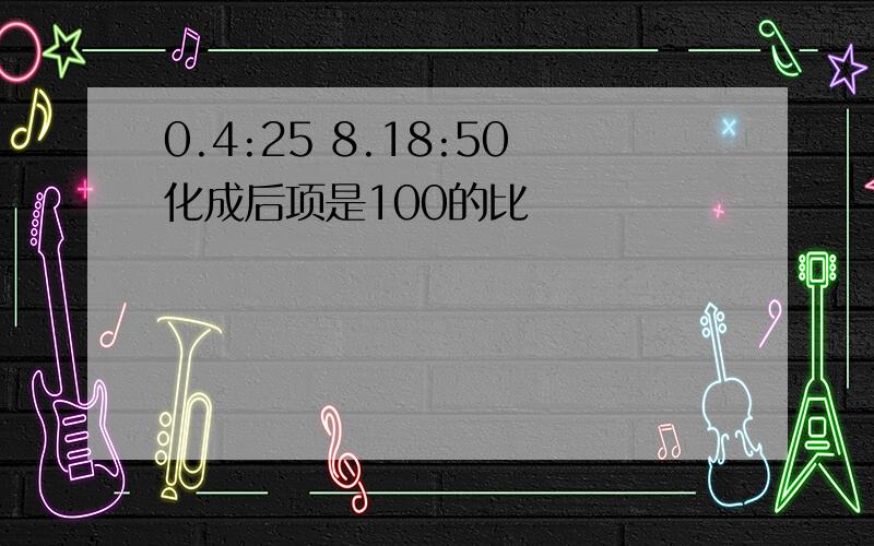 0.4:25 8.18:50化成后项是100的比