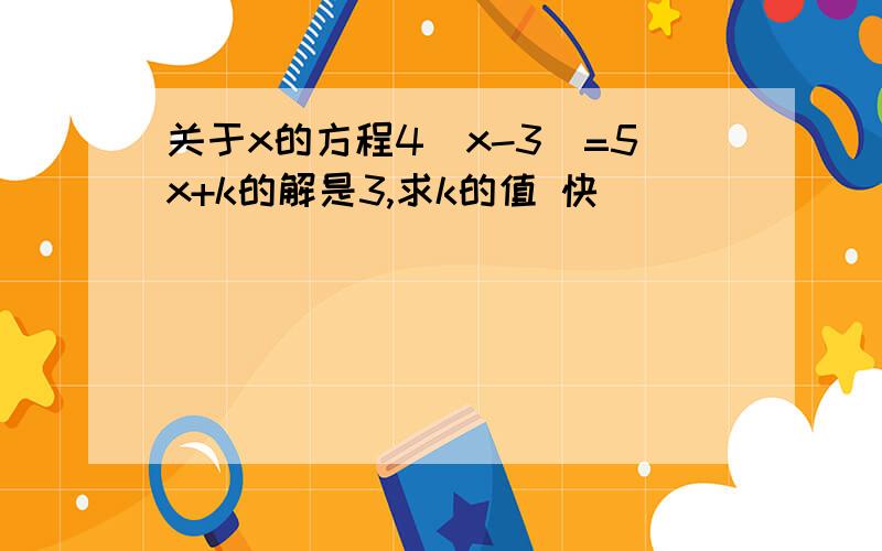 关于x的方程4（x-3）=5x+k的解是3,求k的值 快