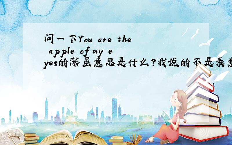 问一下You are the apple of my eyes的深层意思是什么?我说的不是表意思：你是我眼中的苹果.而是